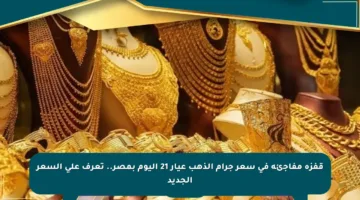 قفزة مفاجئة في سعر جرام الذهب عيار 21 اليوم بمصر.. تعرف على السعر الجديد